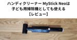 ハンディクリーナー MyStick Neoは子ども用掃除機としても使える 【レビュー】