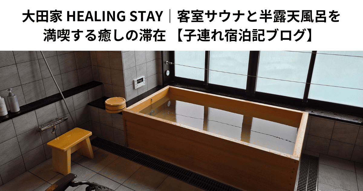大田家 HEALING STAY｜客室サウナと半露天風呂を満喫する癒しの滞在 【子連れ宿泊記ブログ】